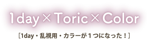1day × Toric × Color [1day・乱視用・カラーが1つになった！]